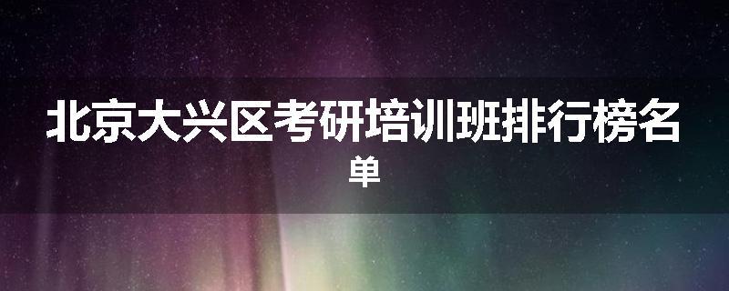 北京大兴区考研培训班排行榜名单