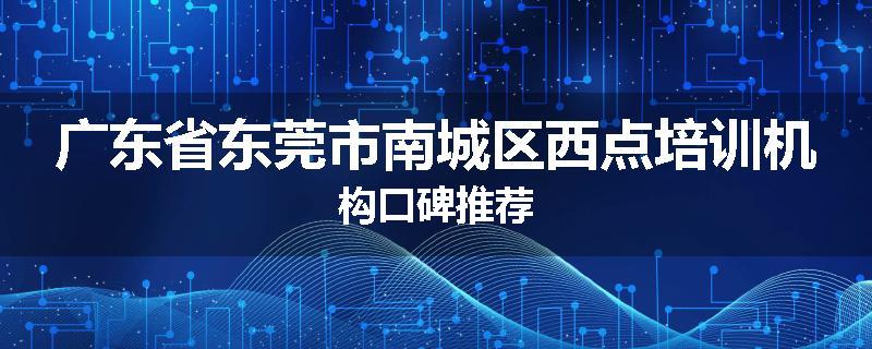 广东省东莞市南城区西点培训机构口碑推荐