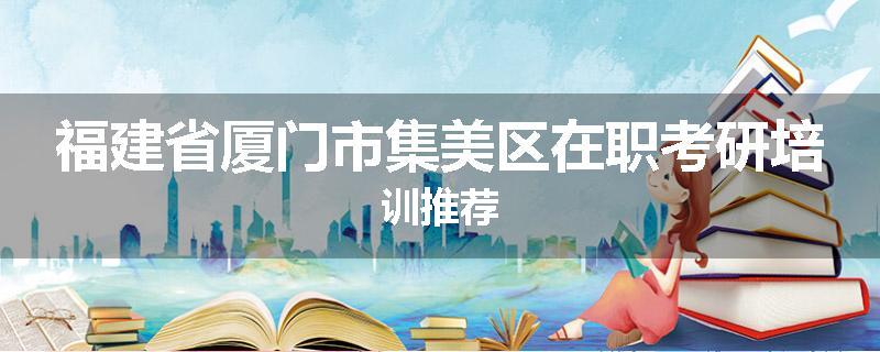 福建省厦门市集美区在职考研培训推荐