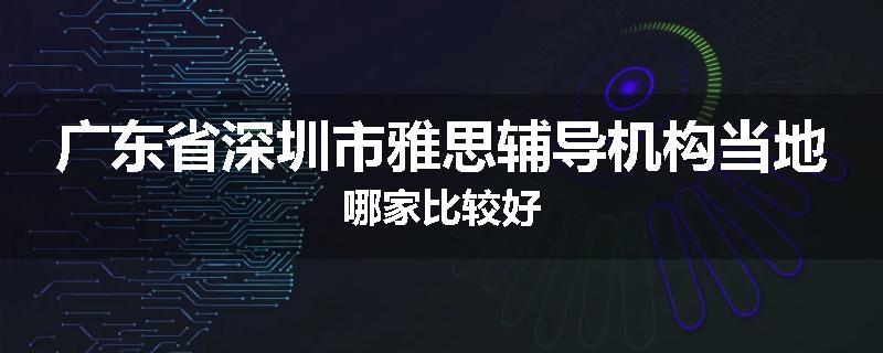 广东省深圳市雅思辅导机构当地哪家比较好