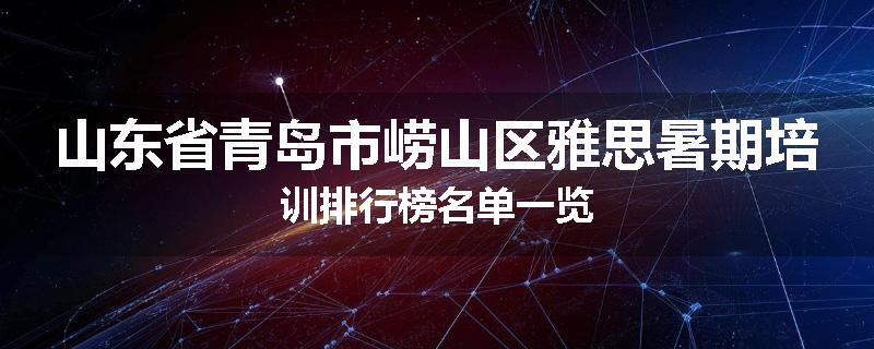 山东省青岛市崂山区雅思暑期培训排行榜名单一览