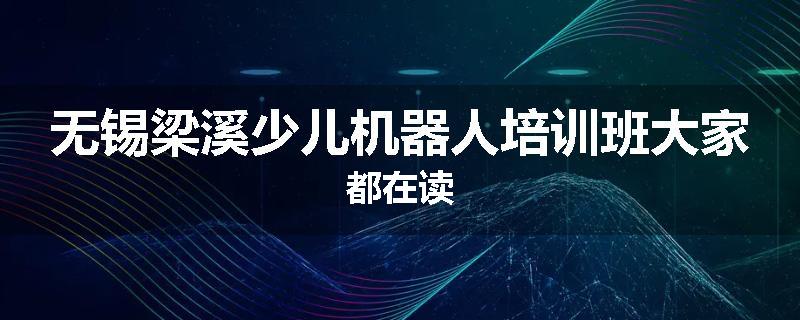无锡梁溪少儿机器人培训班大家都在读