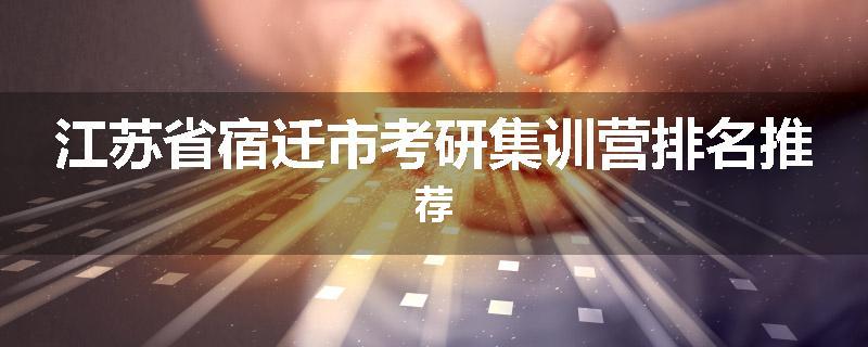 江苏省宿迁市考研集训营排名推荐