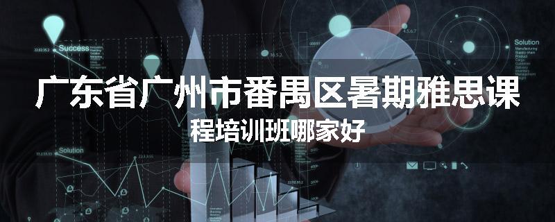 广东省广州市番禺区暑期雅思课程培训班哪家好