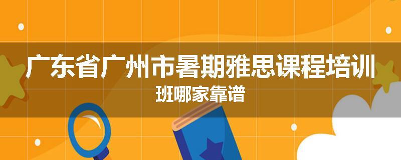 广东省广州市暑期雅思课程培训班哪家靠谱
