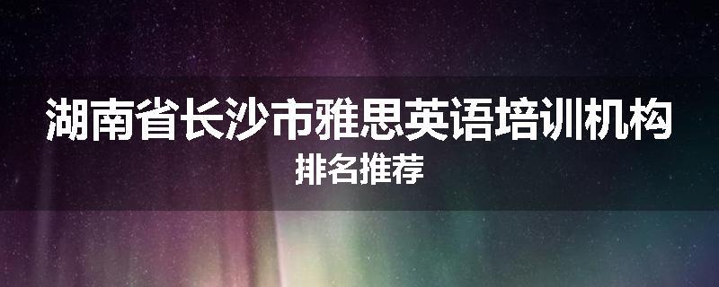 湖南省长沙市雅思英语培训机构排名推荐