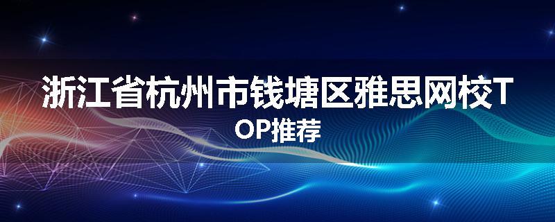 浙江省杭州市钱塘区雅思网校TOP推荐
