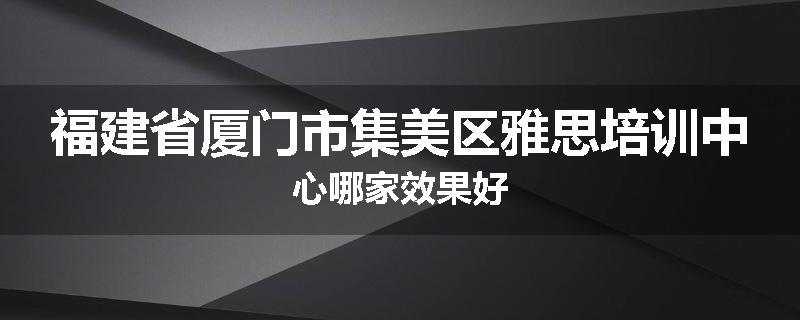 福建省厦门市集美区雅思培训中心哪家效果好