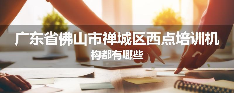 广东省佛山市禅城区西点培训机构都有哪些