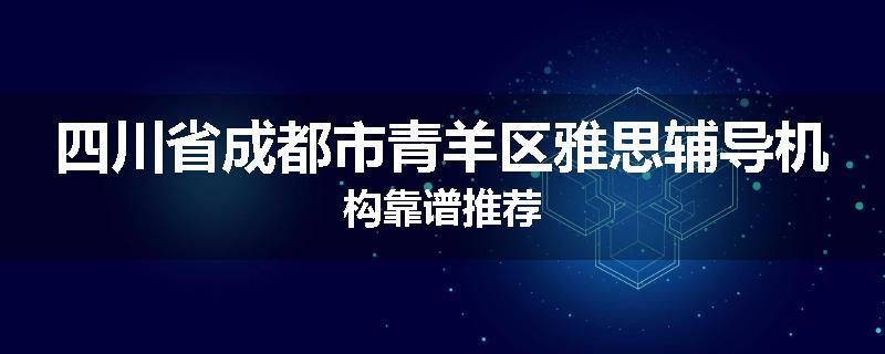 四川省成都市青羊区雅思辅导机构靠谱推荐
