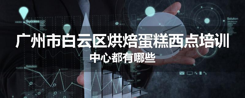广州市白云区烘焙蛋糕西点培训中心都有哪些