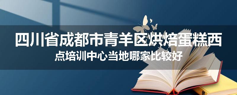 四川省成都市青羊区烘焙蛋糕西点培训中心当地哪家比较好