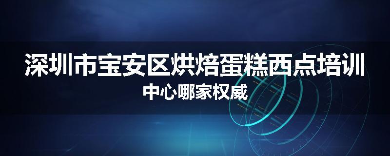 深圳市宝安区烘焙蛋糕西点培训中心哪家权威