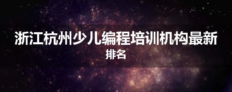 浙江杭州少儿编程培训机构最新排名