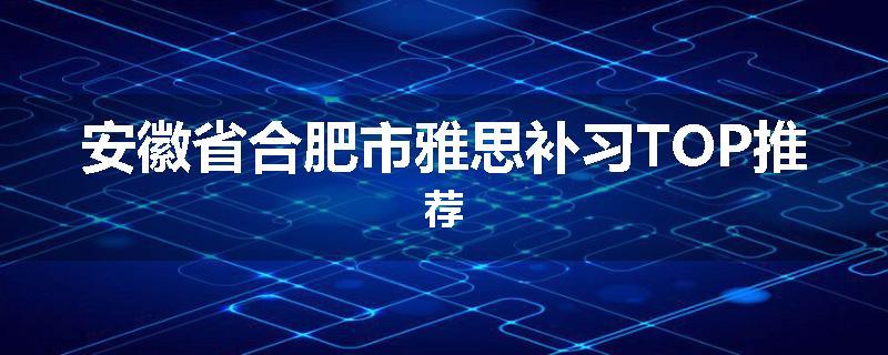 安徽省合肥市雅思补习TOP推荐