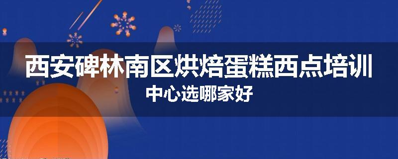 西安碑林南区烘焙蛋糕西点培训中心选哪家好