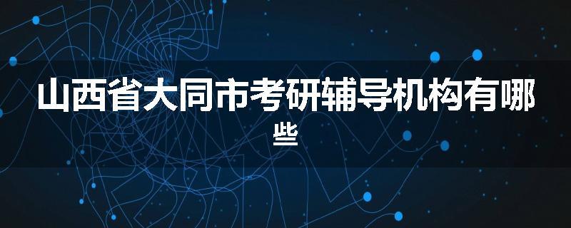 山西省大同市考研辅导机构有哪些