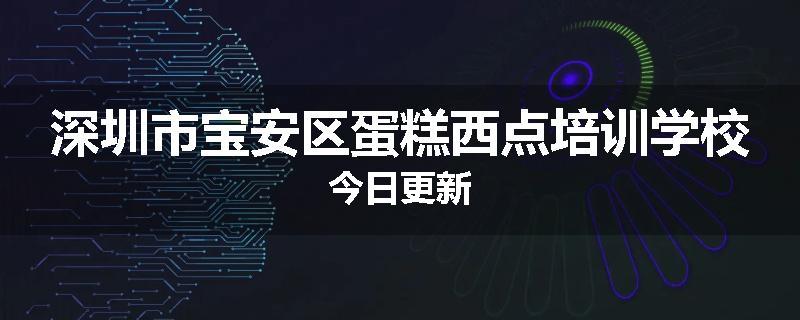 深圳市宝安区蛋糕西点培训学校今日更新
