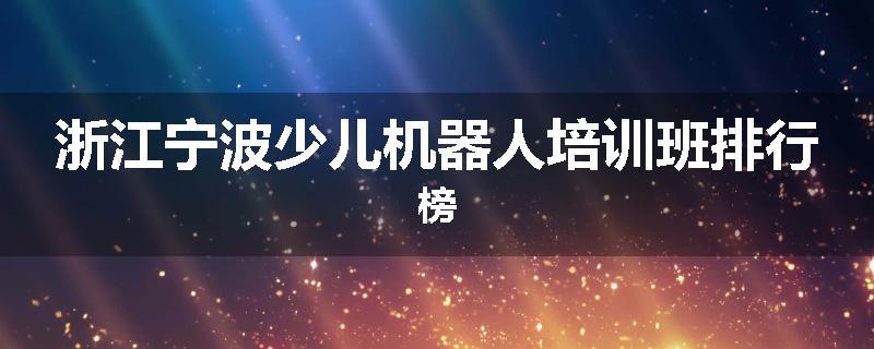 浙江宁波少儿机器人培训班排行榜