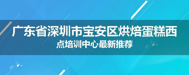广东省深圳市宝安区烘焙蛋糕西点培训中心最新推荐