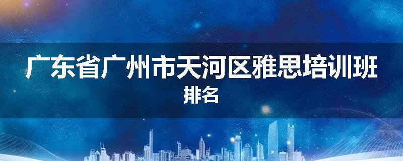 广东省广州市天河区雅思培训班排名