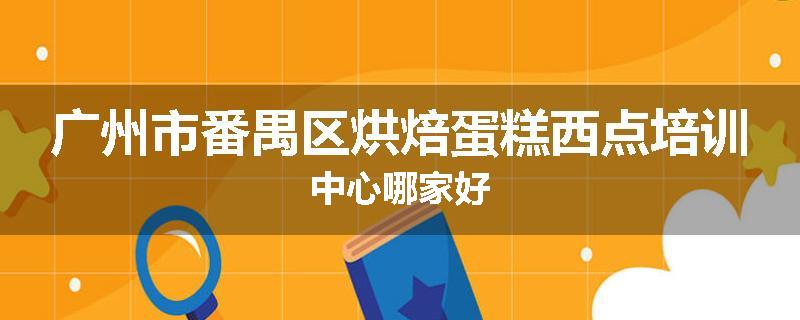 广州市番禺区烘焙蛋糕西点培训中心哪家好