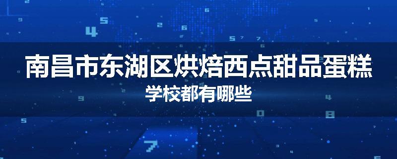 南昌市东湖区烘焙西点甜品蛋糕学校都有哪些