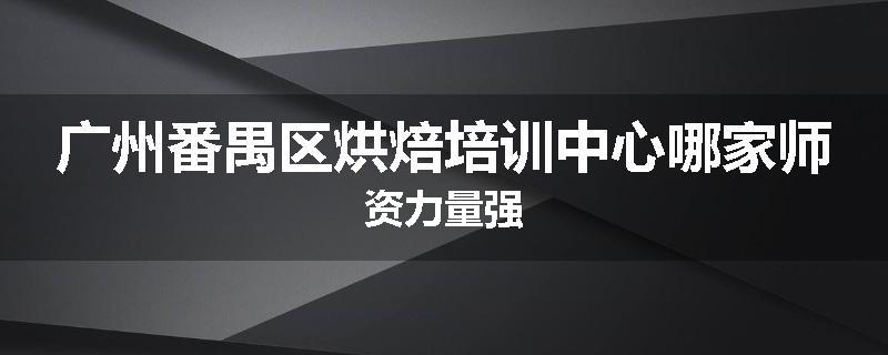 广州番禺区烘焙培训中心哪家师资力量强