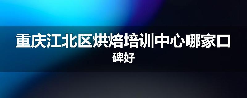 重庆江北区烘焙培训中心哪家口碑好