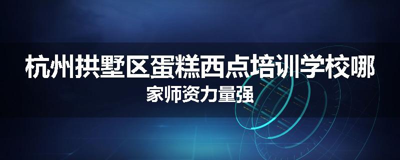 杭州拱墅区蛋糕西点培训学校哪家师资力量强