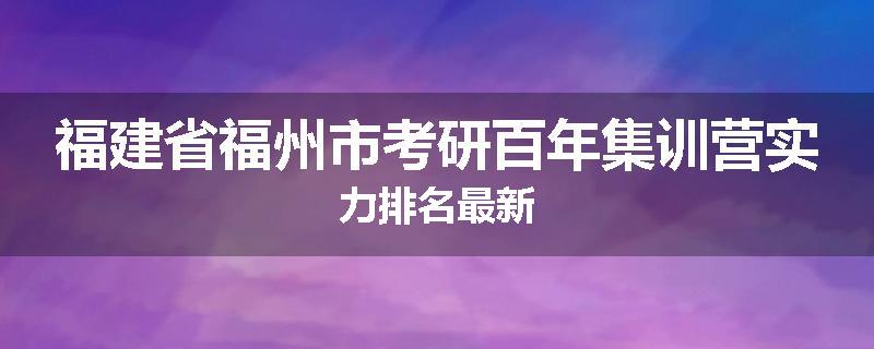 福建省福州市考研百年集训营实力排名最新
