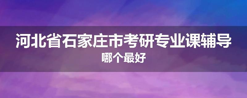 河北省石家庄市考研专业课辅导哪个最好