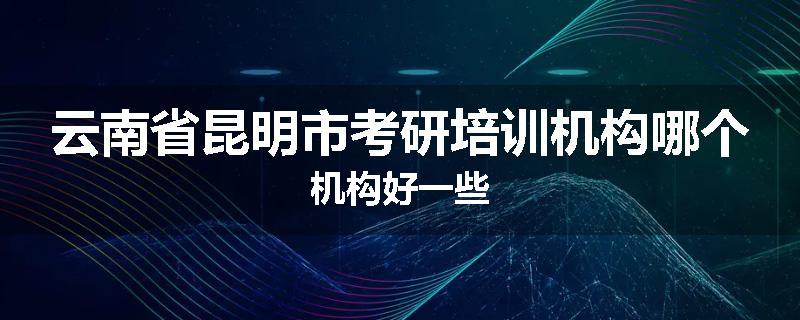 云南省昆明市考研培训机构哪个机构好一些