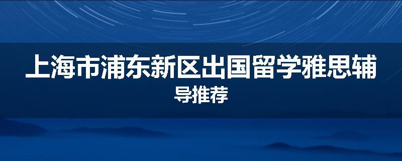 上海市浦东新区出国留学雅思辅导推荐