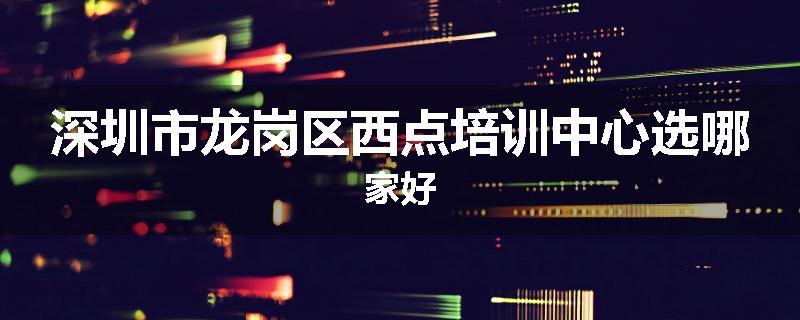 深圳市龙岗区西点培训中心选哪家好