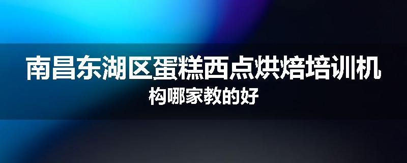 南昌东湖区蛋糕西点烘焙培训机构哪家教的好