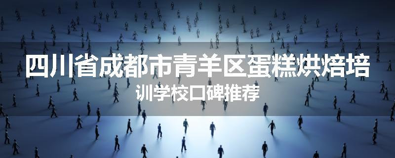 四川省成都市青羊区蛋糕烘焙培训学校口碑推荐