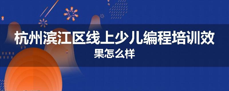 杭州滨江区线上少儿编程培训效果怎么样