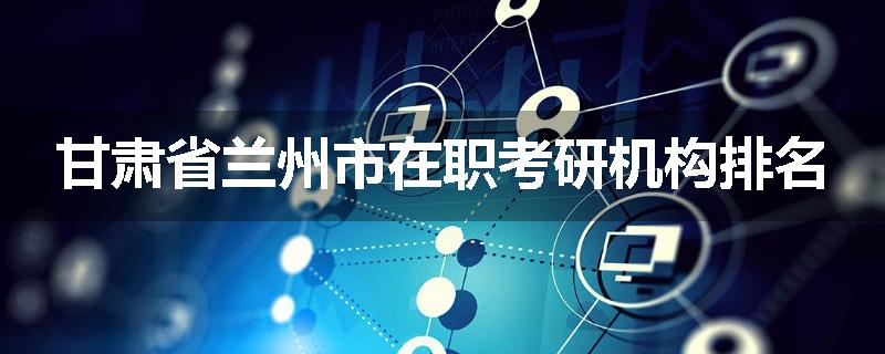 甘肃省兰州市在职考研机构排名