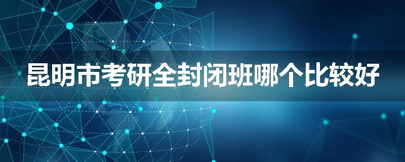 昆明市考研全封闭班哪个比较好
