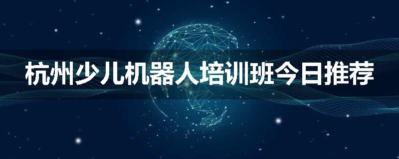杭州少儿机器人培训班今日推荐