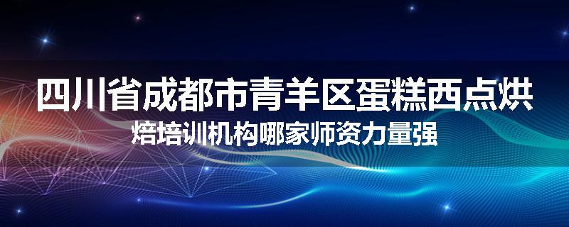 四川省成都市青羊区蛋糕西点烘焙培训机构哪家师资力量强