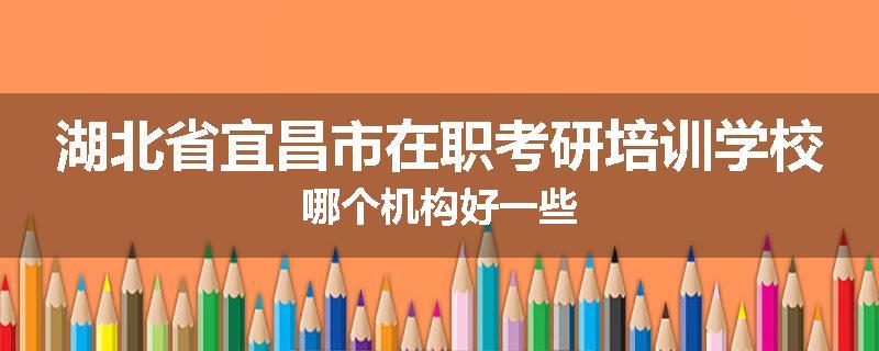 湖北省宜昌市在职考研培训学校哪个机构好一些