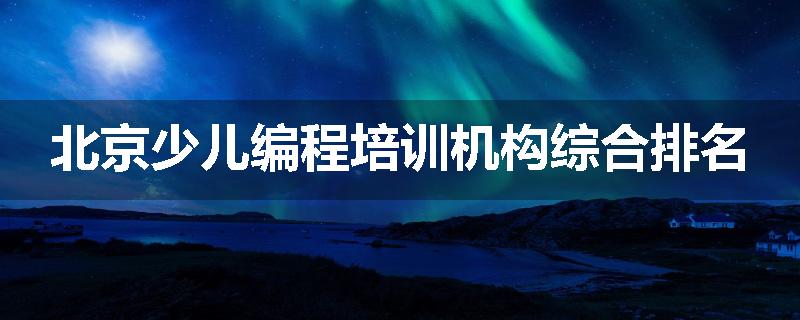 北京少儿编程培训机构综合排名