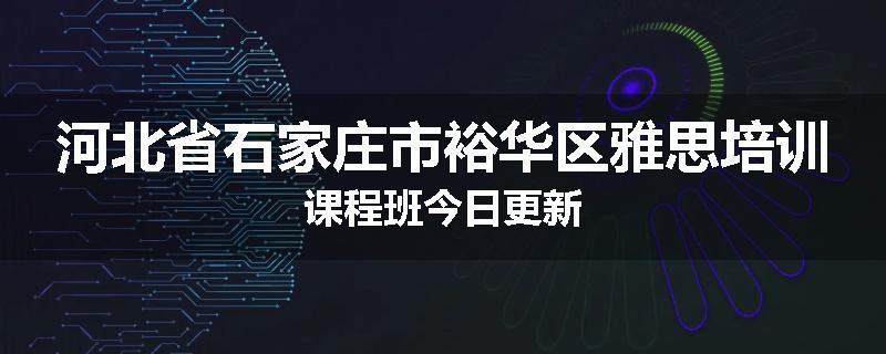 河北省石家庄市裕华区雅思培训课程班今日更新