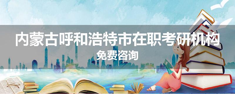 内蒙古呼和浩特市在职考研机构免费咨询