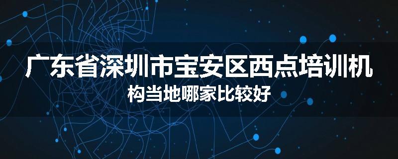 广东省深圳市宝安区西点培训机构当地哪家比较好