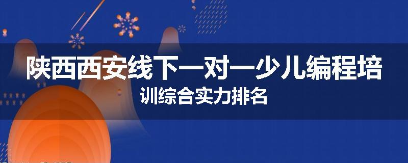 陕西西安线下一对一少儿编程培训综合实力排名