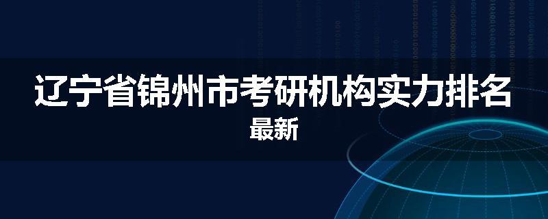 辽宁省锦州市考研机构实力排名最新