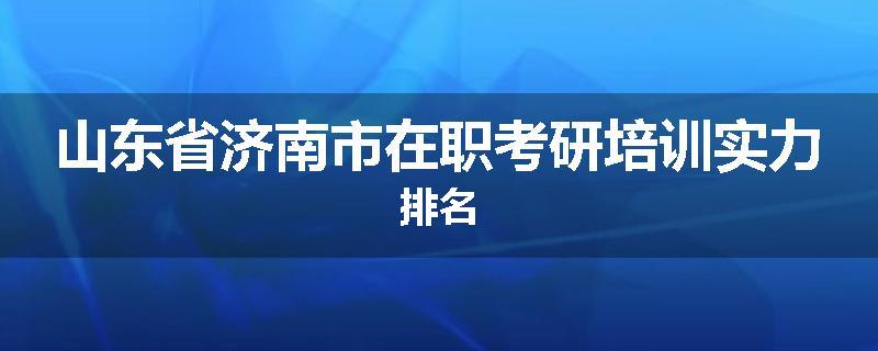 山东省济南市在职考研培训实力排名